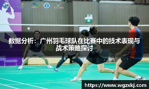 数据分析：广州羽毛球队在比赛中的技术表现与战术策略探讨
