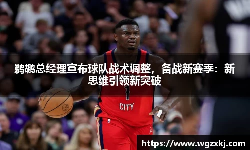鹈鹕总经理宣布球队战术调整，备战新赛季：新思维引领新突破