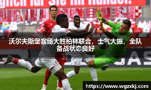沃尔夫斯堡客场大胜柏林联合，士气大振，全队备战状态良好