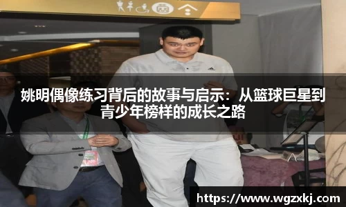 姚明偶像练习背后的故事与启示：从篮球巨星到青少年榜样的成长之路