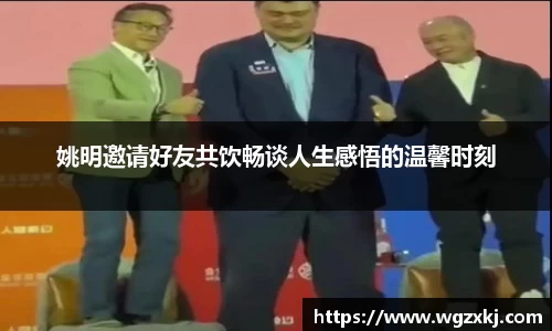 姚明邀请好友共饮畅谈人生感悟的温馨时刻