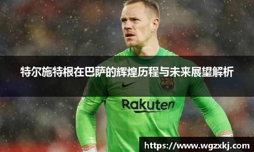 特尔施特根在巴萨的辉煌历程与未来展望解析