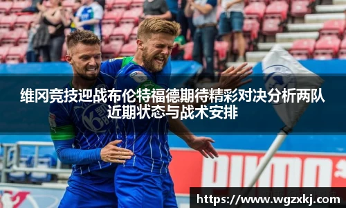 维冈竞技迎战布伦特福德期待精彩对决分析两队近期状态与战术安排