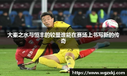 大秦之水与恒丰的较量谁能在赛场上书写新的传奇