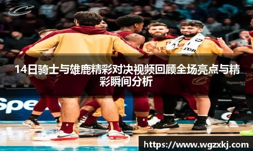 14日骑士与雄鹿精彩对决视频回顾全场亮点与精彩瞬间分析