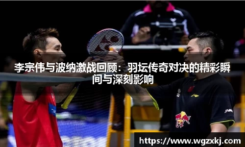 李宗伟与波纳激战回顾：羽坛传奇对决的精彩瞬间与深刻影响