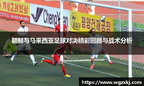 朝鲜与马来西亚足球对决精彩回顾与战术分析