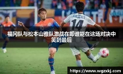 福冈队与松本山雅队激战在即谁能在这场对决中笑到最后