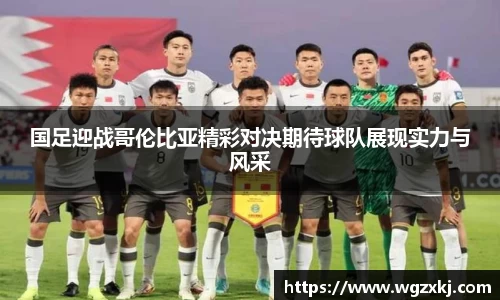 国足迎战哥伦比亚精彩对决期待球队展现实力与风采