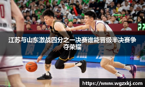 江苏与山东激战四分之一决赛谁能晋级半决赛争夺荣耀