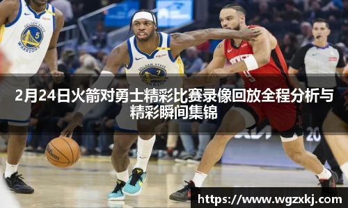 2月24日火箭对勇士精彩比赛录像回放全程分析与精彩瞬间集锦