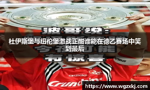 杜伊斯堡与纽伦堡激战正酣谁能在德乙赛场中笑到最后