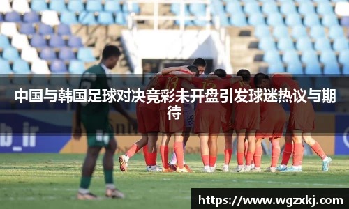 中国与韩国足球对决竞彩未开盘引发球迷热议与期待