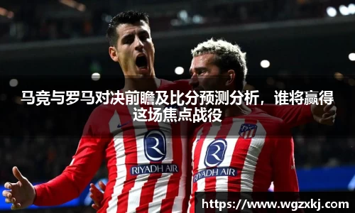 马竞与罗马对决前瞻及比分预测分析，谁将赢得这场焦点战役