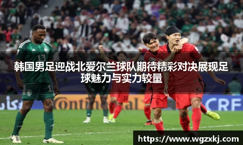 韩国男足迎战北爱尔兰球队期待精彩对决展现足球魅力与实力较量