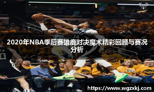 2020年NBA季后赛雄鹿对决魔术精彩回顾与赛况分析