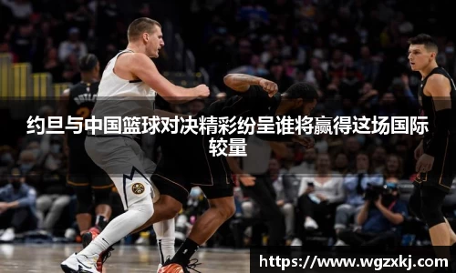 约旦与中国篮球对决精彩纷呈谁将赢得这场国际较量
