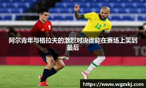 阿尔青年与格拉夫的激烈对决谁能在赛场上笑到最后