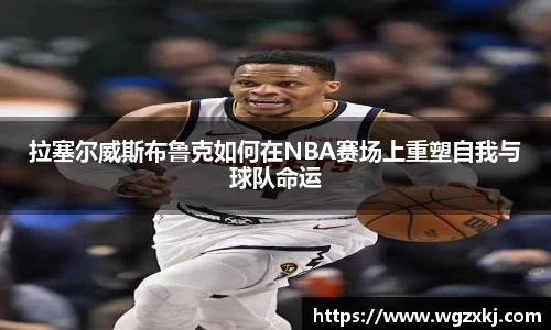 拉塞尔威斯布鲁克如何在NBA赛场上重塑自我与球队命运