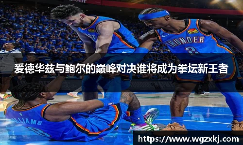 爱德华兹与鲍尔的巅峰对决谁将成为拳坛新王者