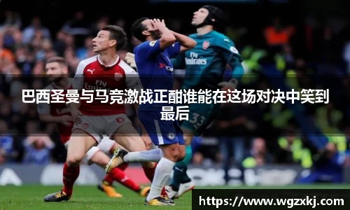 巴西圣曼与马竞激战正酣谁能在这场对决中笑到最后