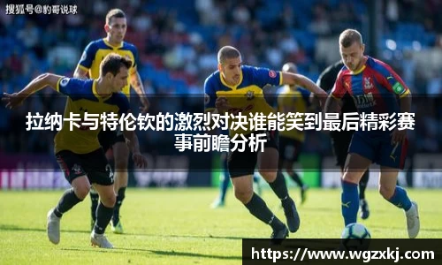 333体育拉纳卡与特伦钦的激烈对决谁能笑到最后精彩赛事前瞻分析